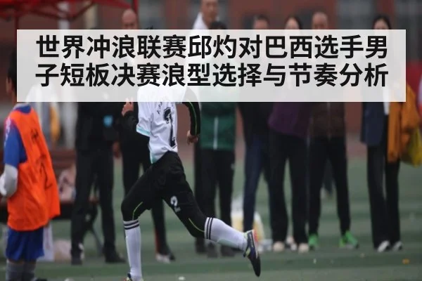 世界冲浪联赛邱灼对巴西选手男子短板决赛浪型选择与节奏分析 - NG28