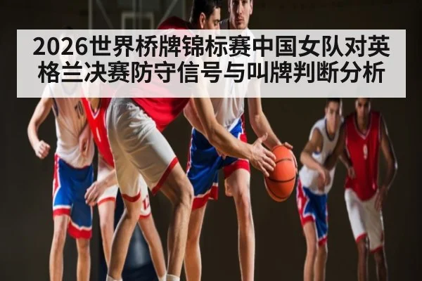 2026世界桥牌锦标赛中国女队对英格兰决赛防守信号与叫牌判断分析 - NG28